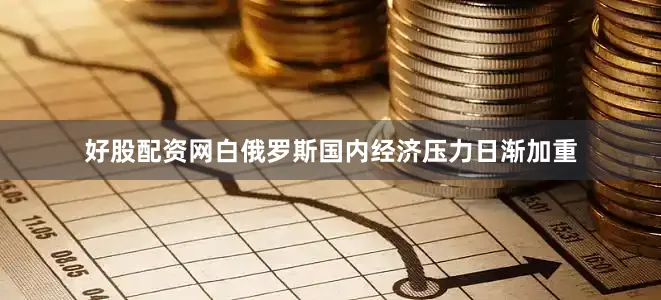 好股配资网白俄罗斯国内经济压力日渐加重