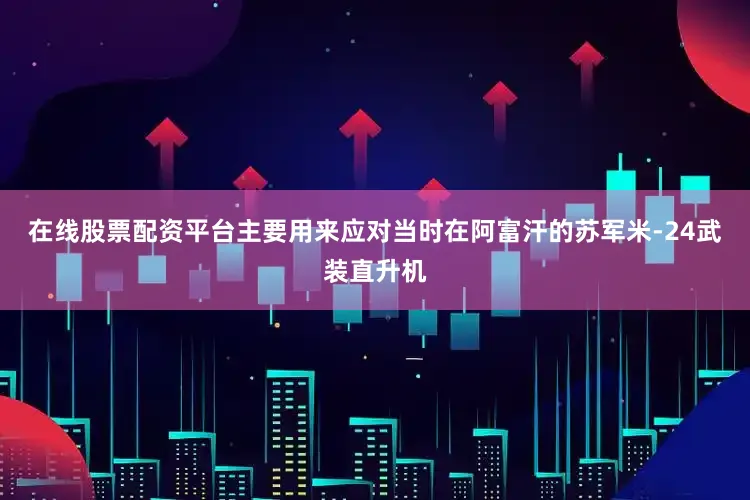 在线股票配资平台主要用来应对当时在阿富汗的苏军米-24武装直升机