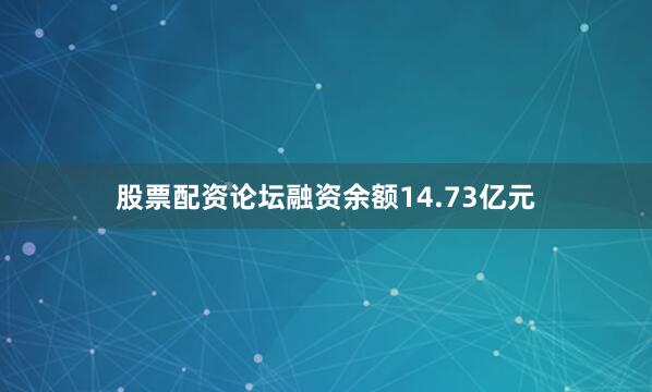 股票配资论坛融资余额14.73亿元