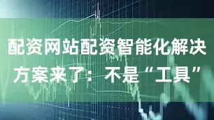 配资网站配资智能化解决方案来了：不是“工具”