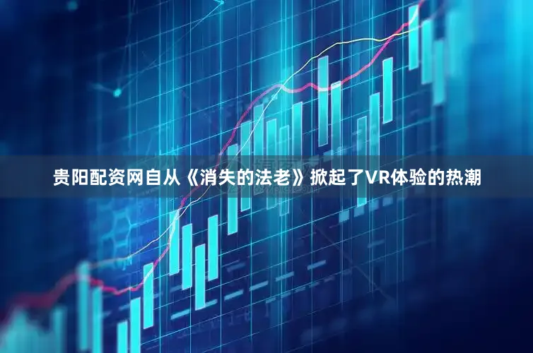 贵阳配资网自从《消失的法老》掀起了VR体验的热潮