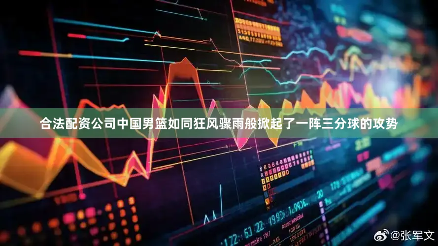 合法配资公司中国男篮如同狂风骤雨般掀起了一阵三分球的攻势