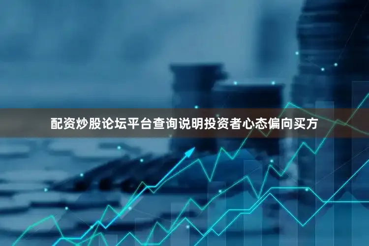 配资炒股论坛平台查询说明投资者心态偏向买方