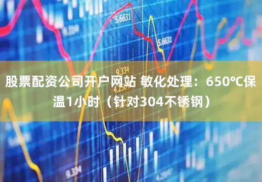 股票配资公司开户网站 敏化处理：650℃保温1小时（针对304不锈钢）