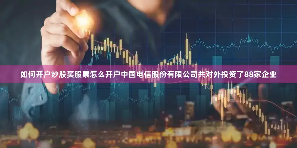 如何开户炒股买股票怎么开户中国电信股份有限公司共对外投资了88家企业