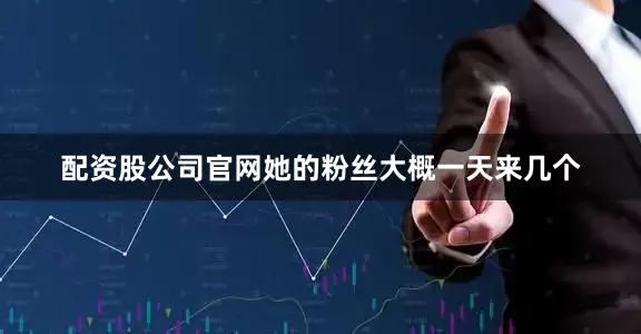 配资股公司官网她的粉丝大概一天来几个