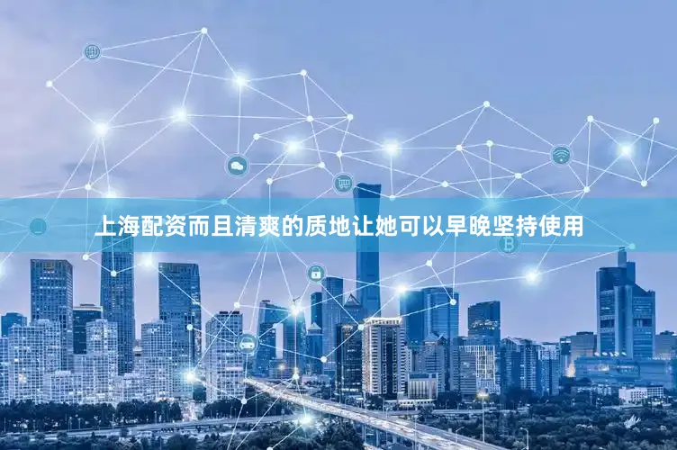 上海配资而且清爽的质地让她可以早晚坚持使用