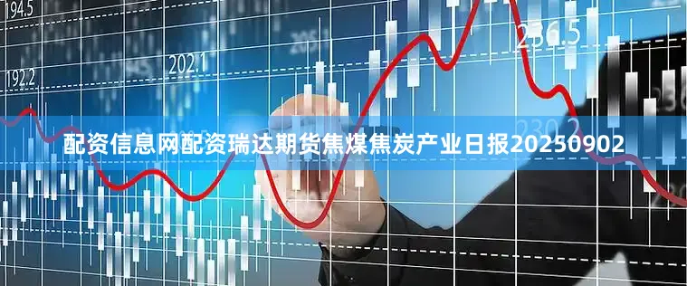 配资信息网配资瑞达期货焦煤焦炭产业日报20250902