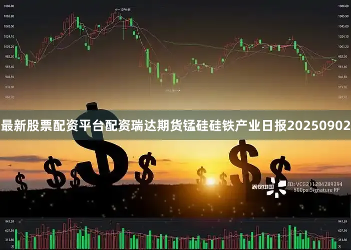 最新股票配资平台配资瑞达期货锰硅硅铁产业日报20250902