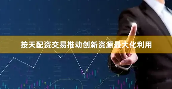 按天配资交易推动创新资源最大化利用