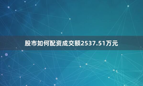 股市如何配资成交额2537.51万元