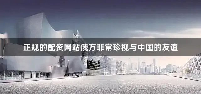 正规的配资网站俄方非常珍视与中国的友谊