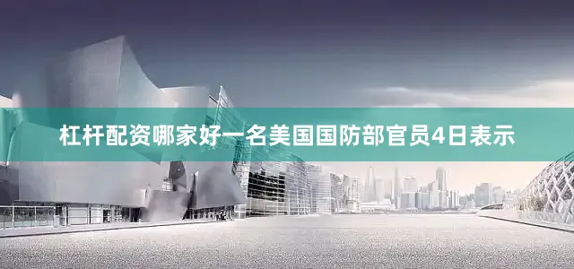 杠杆配资哪家好一名美国国防部官员4日表示