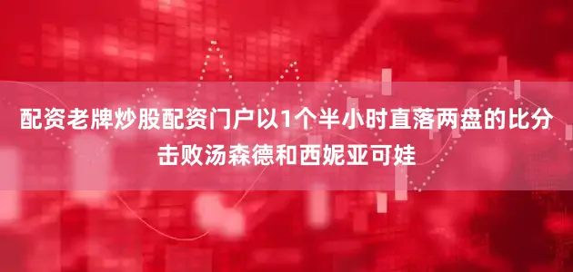 配资老牌炒股配资门户以1个半小时直落两盘的比分击败汤森德和西妮亚可娃
