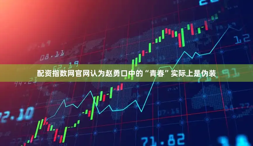 配资指数网官网认为赵勇口中的“青春”实际上是伪装