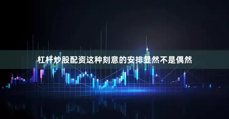 杠杆炒股配资这种刻意的安排显然不是偶然