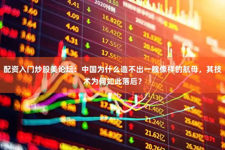 配资入门炒股美论坛：中国为什么造不出一艘像样的航母，其技术为何如此落后？