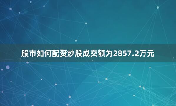 股市如何配资炒股成交额为2857.2万元