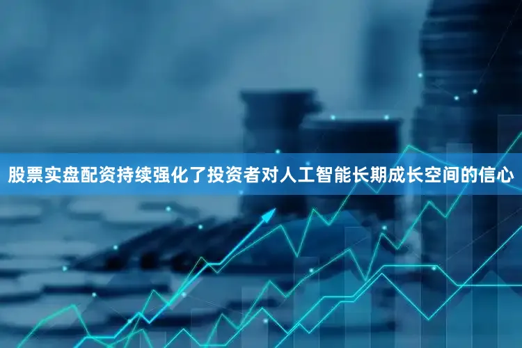 股票实盘配资持续强化了投资者对人工智能长期成长空间的信心