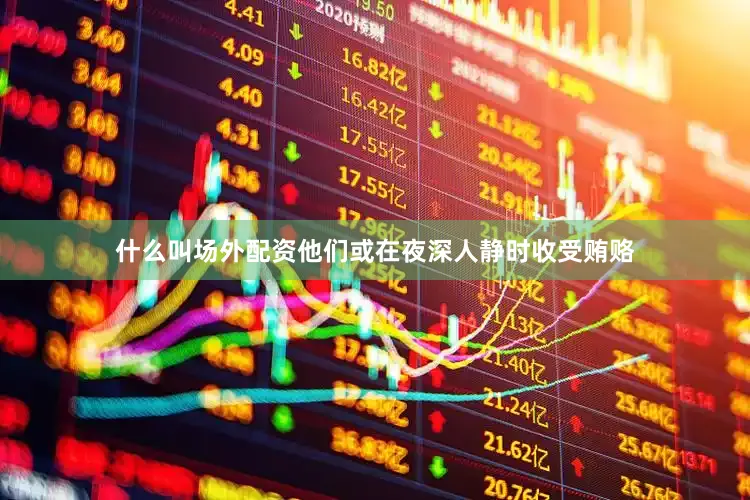 什么叫场外配资他们或在夜深人静时收受贿赂