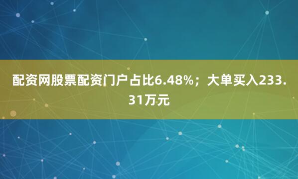 配资网股票配资门户占比6.48%；大单买入233.31万元