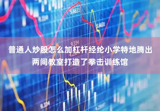 普通人炒股怎么加杠杆经纶小学特地腾出两间教室打造了拳击训练馆