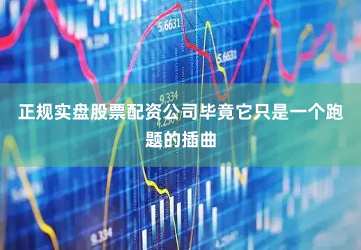 正规实盘股票配资公司毕竟它只是一个跑题的插曲