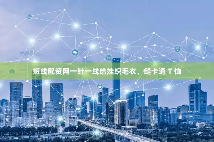 短线配资网一针一线给娃织毛衣、缝卡通 T 恤