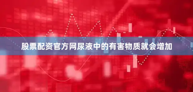 股票配资官方网尿液中的有害物质就会增加