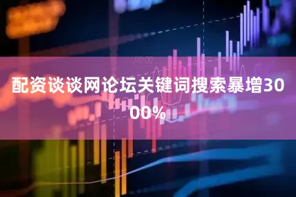 配资谈谈网论坛关键词搜索暴增3000%