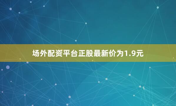 场外配资平台正股最新价为1.9元
