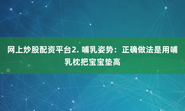 网上炒股配资平台2. 哺乳姿势：正确做法是用哺乳枕把宝宝垫高