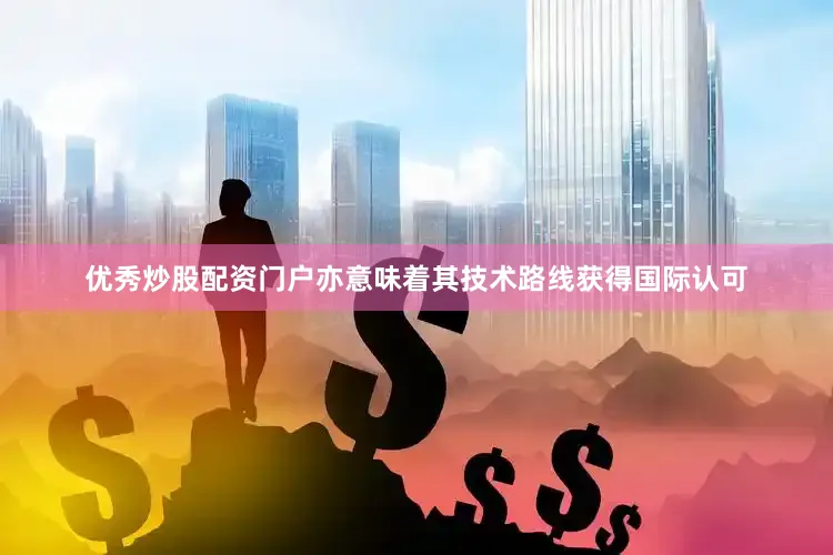 优秀炒股配资门户亦意味着其技术路线获得国际认可