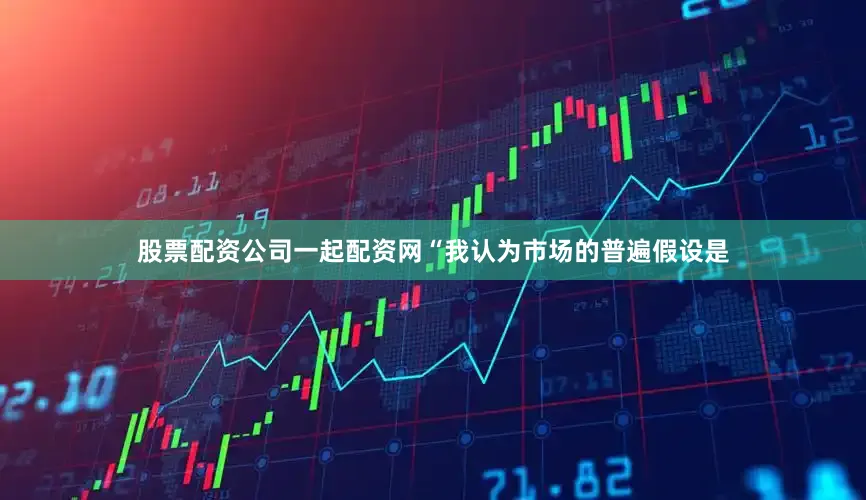 股票配资公司一起配资网“我认为市场的普遍假设是