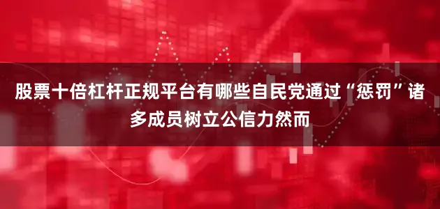 股票十倍杠杆正规平台有哪些自民党通过“惩罚”诸多成员树立公信力然而