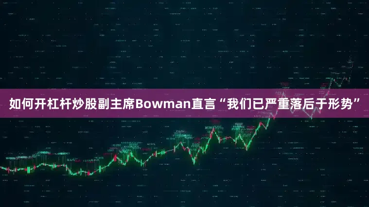 如何开杠杆炒股副主席Bowman直言“我们已严重落后于形势”