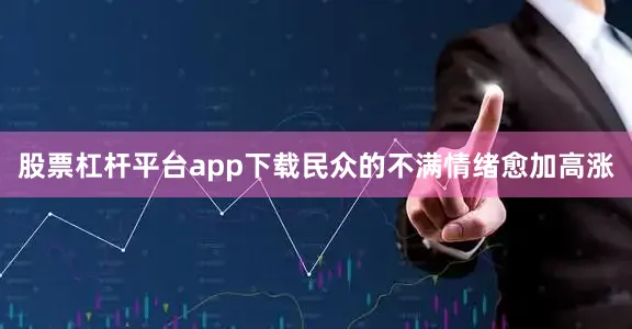 股票杠杆平台app下载民众的不满情绪愈加高涨