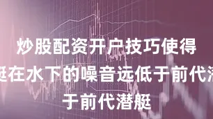 炒股配资开户技巧使得潜艇在水下的噪音远低于前代潜艇
