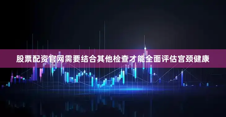 股票配资官网需要结合其他检查才能全面评估宫颈健康