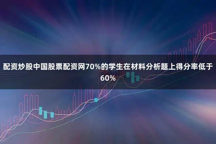 配资炒股中国股票配资网70%的学生在材料分析题上得分率低于60%
