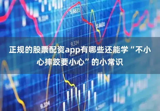 正规的股票配资app有哪些还能学“不小心摔跤要小心”的小常识