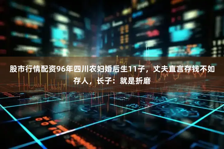 股市行情配资96年四川农妇婚后生11子，丈夫直言存钱不如存人，长子：就是折磨