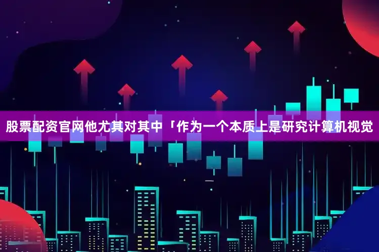股票配资官网他尤其对其中「作为一个本质上是研究计算机视觉